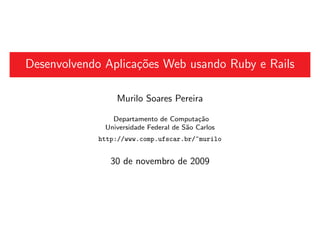 Desenvolvendo Aplica¸˜es Web usando Ruby e Rails
                    co

                 Murilo Soares Pereira

                Departamento de Computa¸˜o ca
              Universidade Federal de S˜o Carlos
                                       a
             http://www.comp.ufscar.br/~murilo


                30 de novembro de 2009
 