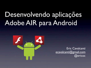 Desenvolvendo aplicações
Adobe AIR para Android


                       Eric Cavalcanti
               ecavalcanti@gmail.com
                             @ericoc
 