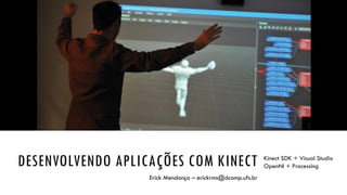 DESENVOLVENDO APLICAÇÕES COM KINECT
Erick Mendonça – erickrms@dcomp.ufs.br

Kinect SDK + Visual Studio
OpenNI + Processing

 