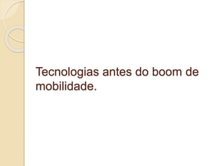 Tecnologias antes do boom de 
mobilidade. 
 