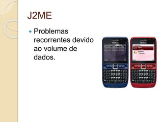 J2ME 
 Problemas 
recorrentes devido 
ao volume de 
dados. 
 