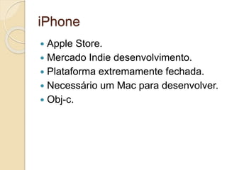 iPhone 
 Apple Store. 
 Mercado Indie desenvolvimento. 
 Plataforma extremamente fechada. 
 Necessário um Mac para desenvolver. 
 Obj-c. 
 