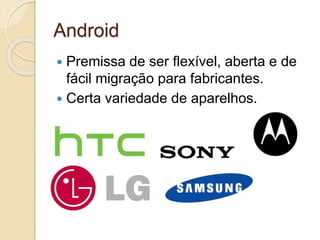 Android 
 Premissa de ser flexível, aberta e de 
fácil migração para fabricantes. 
 Certa variedade de aparelhos. 
 