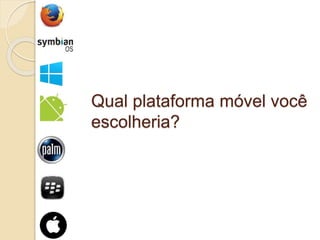 Qual plataforma móvel você 
escolheria? 
 