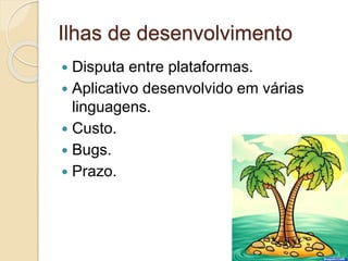 Ilhas de desenvolvimento 
 Disputa entre plataformas. 
 Aplicativo desenvolvido em várias 
linguagens. 
 Custo. 
 Bugs. 
 Prazo. 
 