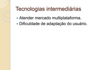 Tecnologias intermediárias 
 Atender mercado multiplataforma. 
 Dificuldade de adaptação do usuário. 
 