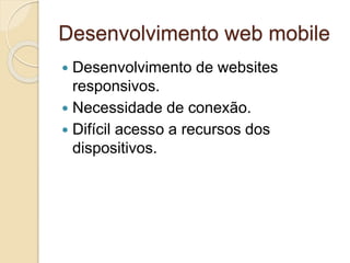 Desenvolvimento web mobile 
 Desenvolvimento de websites 
responsivos. 
 Necessidade de conexão. 
 Difícil acesso a recursos dos 
dispositivos. 
 