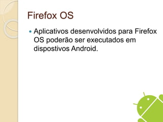 Firefox OS 
 Aplicativos desenvolvidos para Firefox 
OS poderão ser executados em 
dispostivos Android. 
 