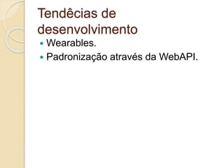 Tendêcias de 
desenvolvimento 
 Wearables. 
 Padronização através da WebAPI. 
 
