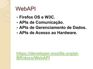 WebAPI 
 Firefox OS e W3C. 
 APIs de Comunicação. 
 APIs de Gerenciamento de Dados. 
 APIs de Acesso ao Hardware. 
https://developer.mozilla.org/pt- 
BR/docs/WebAPI 
 