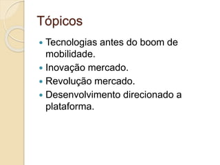 Tópicos 
 Tecnologias antes do boom de 
mobilidade. 
 Inovação mercado. 
 Revolução mercado. 
 Desenvolvimento direcionado a 
plataforma. 
 