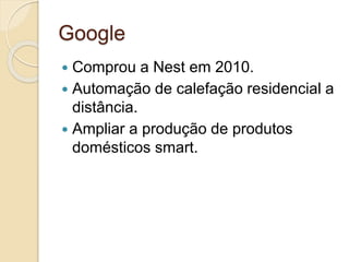 Google 
 Comprou a Nest em 2010. 
 Automação de calefação residencial a 
distância. 
 Ampliar a produção de produtos 
domésticos smart. 
 