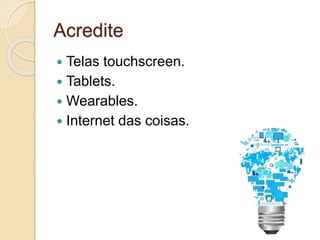 Acredite 
 Telas touchscreen. 
 Tablets. 
 Wearables. 
 Internet das coisas. 
 