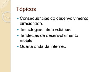Tópicos 
 Consequências do desenvolvimento 
direcionado. 
 Tecnologias intermediárias. 
 Tendêcias de desenvolvimento 
mobile. 
 Quarta onda da internet. 
 