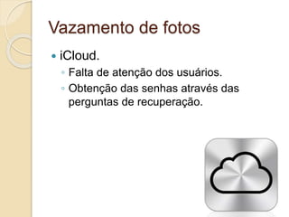 Vazamento de fotos 
 iCloud. 
◦ Falta de atenção dos usuários. 
◦ Obtenção das senhas através das 
perguntas de recuperação. 
 