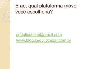 E ae, qual plataforma móvel 
você escolheria? 
ceduliocezar@gmail.com 
www.blog.ceduliocezar.com.br 
