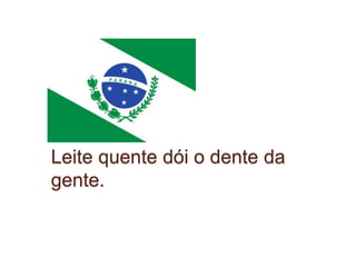Leite quente dói o dente da 
gente. 
 