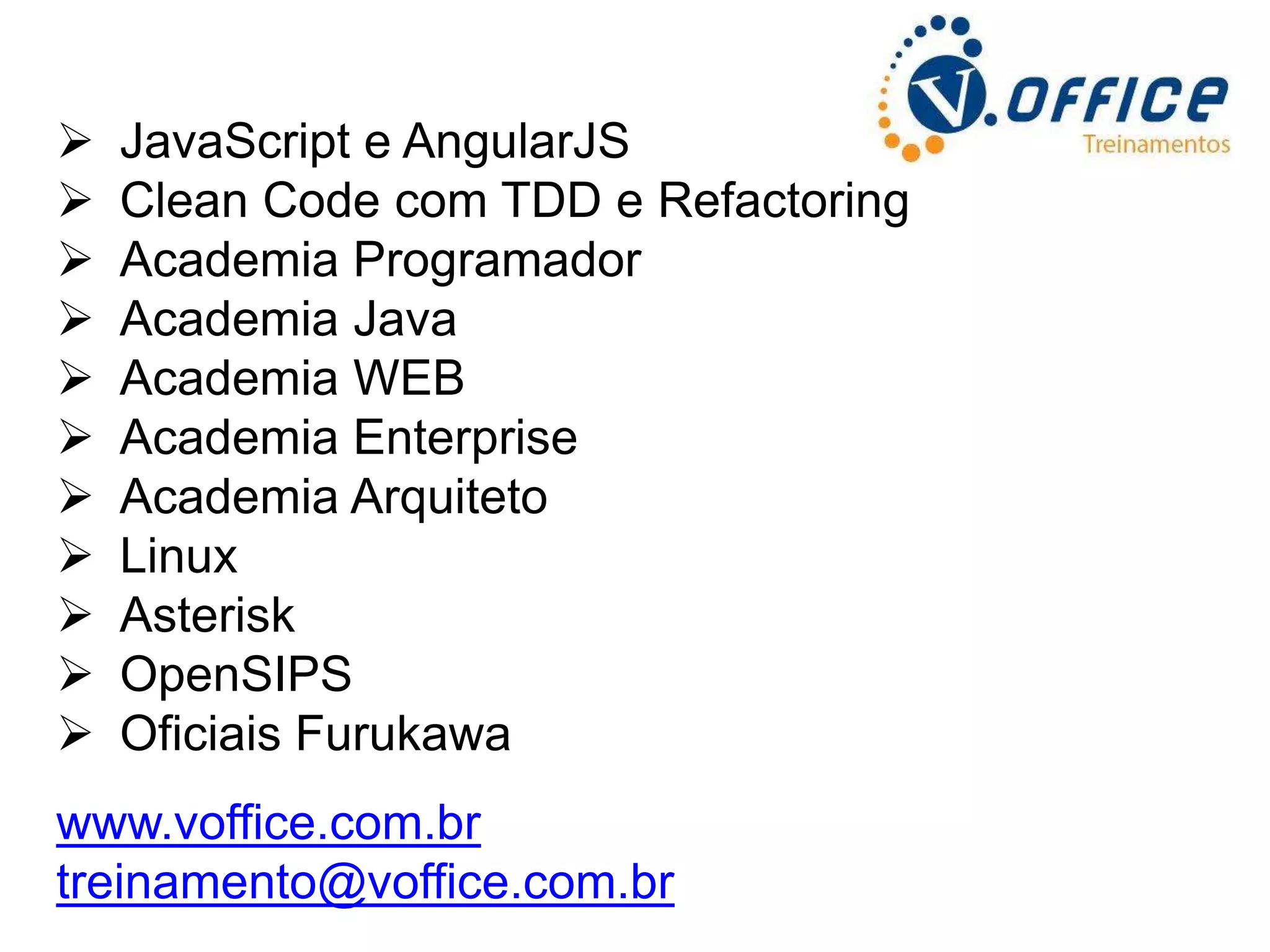            JavaScript e AngularJS Clean Code com TDD e Refactoring Academia Programador Academia Java Academia WEB Academia Enterprise Academia Arquiteto Linux Asterisk OpenSIPS Oficiais Furukawa www.voffice.com.br treinamento@voffice.com.br