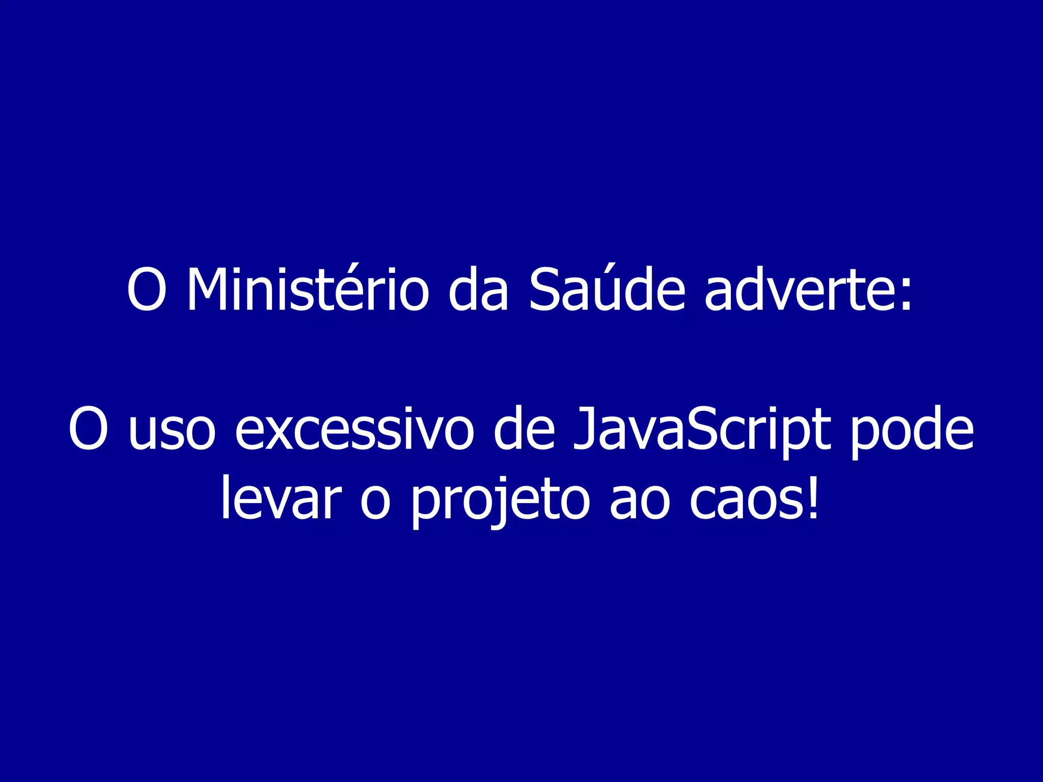 O Ministério da Saúde adverte: O uso excessivo de JavaScript pode levar o projeto ao caos!
