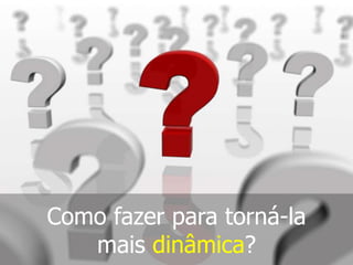 Como fazer para torná-la
mais dinâmica?

 