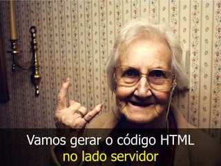 Vamos gerar o código HTML
no lado servidor

 