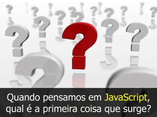 Quando pensamos em JavaScript,
qual é a primeira coisa que surge?

 