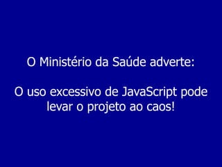O Ministério da Saúde adverte:
O uso excessivo de JavaScript pode
levar o projeto ao caos!

 
