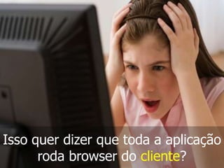 Isso quer dizer que toda a aplicação
roda browser do cliente?

 