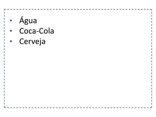 • Água
• Coca-Cola
• Cerveja

 