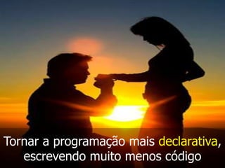 Tornar a programação mais declarativa,
escrevendo muito menos código

 