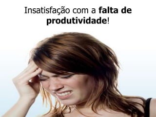 Insatisfação com a falta de
produtividade!

 