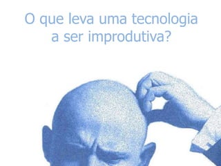 O que leva uma tecnologia
a ser improdutiva?

 