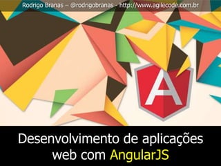 Rodrigo Branas – @rodrigobranas - http://www.agilecode.com.br

Desenvolvimento de aplicações
web com AngularJS

 