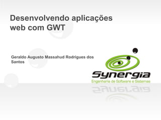 Desenvolvendo aplicações
web com GWT


Geraldo Augusto Massahud Rodrigues dos
Santos
 