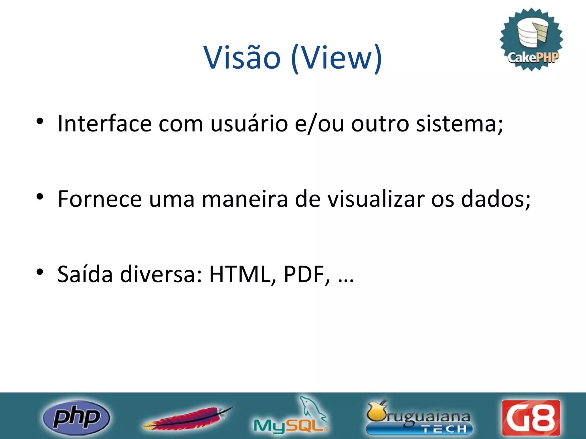 Visão (View) Interface com usuário e/ou outro sistema; Fornece uma maneira de visualizar os dados; Saída diversa: HTML, PDF, … 