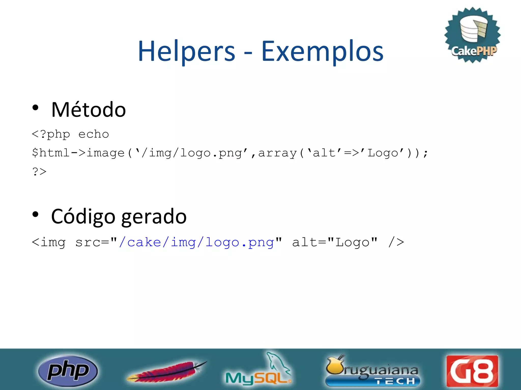 Helpers - Exemplos Método <?php echo $html->image(‘/img/logo.png’,array(‘alt’=>’Logo’)); ?> Código gerado <img src=&quot; /cake/img/logo.png &quot; alt=&quot;Logo&quot; /> 