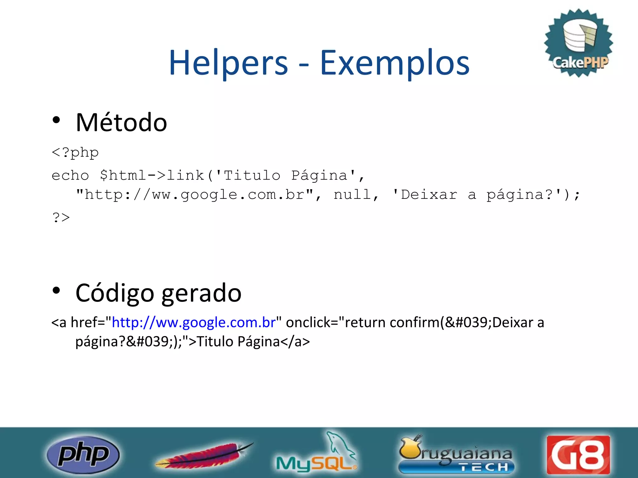 Helpers - Exemplos Método <?php echo $html->link('Titulo Página', &quot;http://ww.google.com.br&quot;, null, 'Deixar a página?'); ?> Código gerado <a href=&quot; http://ww.google.com.br &quot; onclick=&quot;return confirm(&#039;Deixar a página?&#039;);&quot;>Titulo Página</a> 