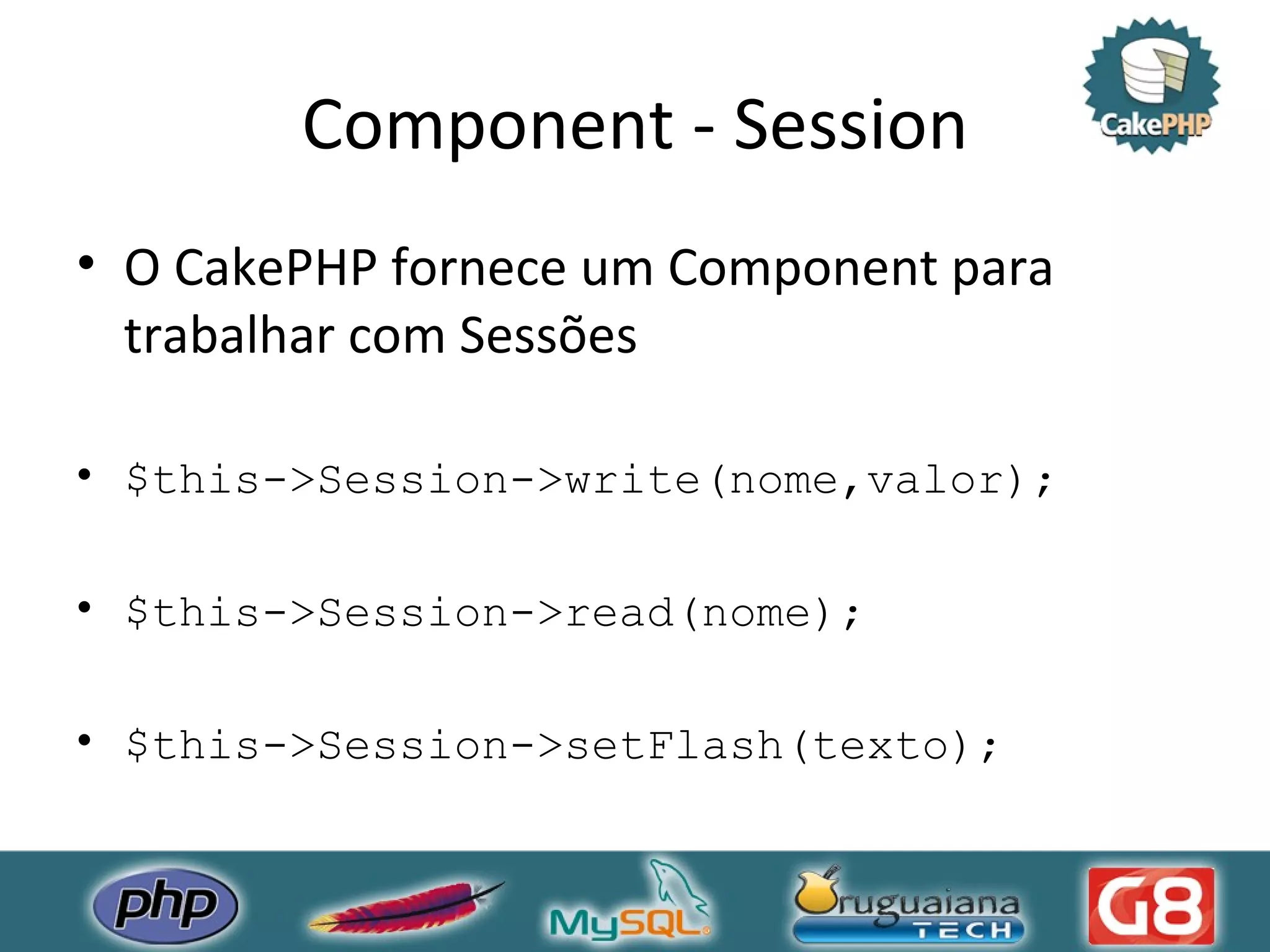 Component - Session O CakePHP fornece um Component para trabalhar com Sessões $this->Session->write(nome,valor); $this->Session->read(nome); $this->Session->setFlash(texto); 