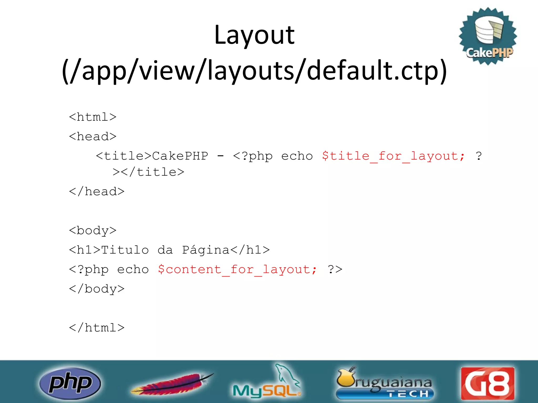 Layout (/app/view/layouts/default.ctp) <html> <head> <title>CakePHP - <?php echo $title_for_layout; ?></title> </head> <body> <h1>Titulo da Página</h1> <?php echo $content_for_layout; ?> </body> </html> 