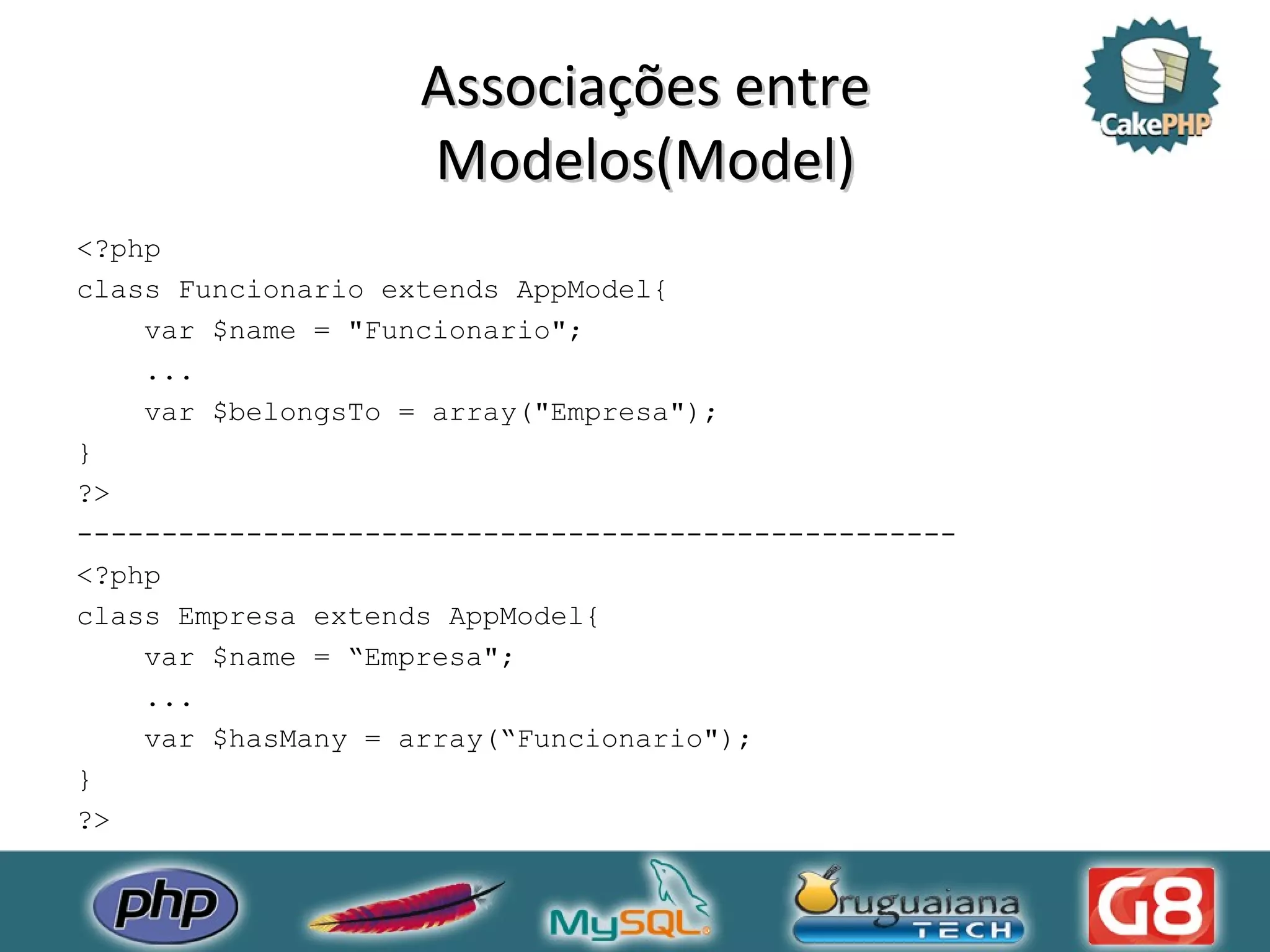 Associações entre Modelos(Model) <?php class Funcionario extends AppModel{ var $name = &quot;Funcionario&quot;; ... var $belongsTo = array(&quot;Empresa&quot;); } ?> ---------------------------------------------------- <?php class Empresa extends AppModel{ var $name = “Empresa&quot;; ... var $hasMany = array(“Funcionario&quot;); } ?> 