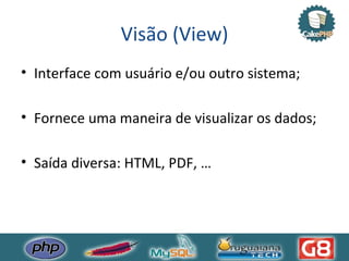 Visão (View) Interface com usuário e/ou outro sistema; Fornece uma maneira de visualizar os dados; Saída diversa: HTML, PDF, … 