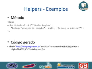 Helpers - Exemplos Método <?php  echo $html->link('Titulo Página', "http://ww.google.com.br", null, 'Deixar a página?'); ?>  Código gerado <a href=" http://ww.google.com.br " onclick="return confirm('Deixar a página?');">Titulo Página</a>  
