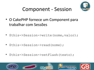 Component - Session O CakePHP fornece um Component para trabalhar com Sessões $this->Session->write(nome,valor); $this->Session->read(nome); $this->Session->setFlash(texto); 