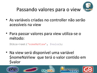 Passando valores para o view As variáveis criadas no controller não serão acessíveis na view Para passar valores para view utiliza-se o método: $this->set( ‘nomeNaView’ ,  $valor ); Na view será disponível uma variável $nomeNaView  que terá o valor contido em $valor 