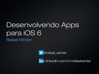 Desenvolvendo Apps
para iOS 6
Rafael Winter


                @rafael_winter

                br.linkedin.com/in/rafaelwinter
 
