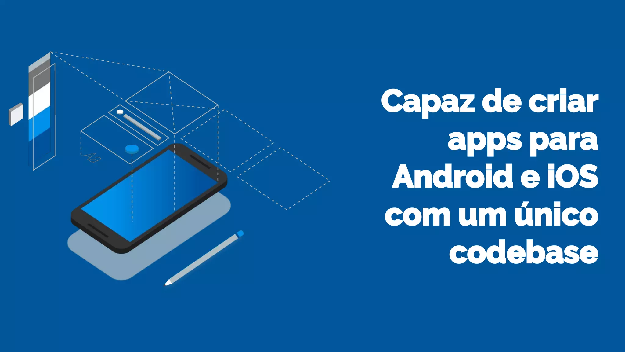 Capaz de criar
apps para
Android e iOS
com um único
codebase
 