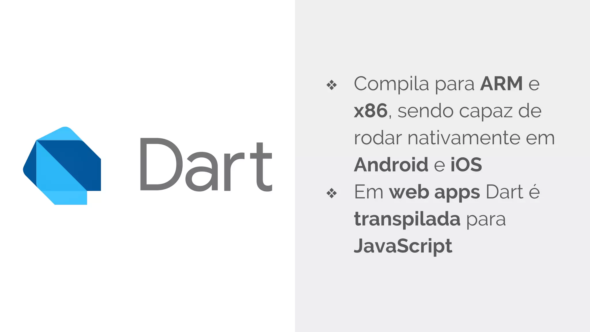 ❖ Compila para ARM e
x86, sendo capaz de
rodar nativamente em
Android e iOS
❖ Em web apps Dart é
transpilada para
JavaScript
 
