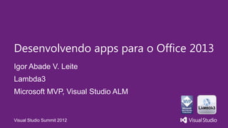 Desenvolvendo apps para o Office 2013
Igor Abade V. Leite
Lambda3
Microsoft MVP, Visual Studio ALM


Visual Studio Summit 2012
 
