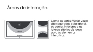 Áreas de interação
Como os slates muitas vezes
são segurados pela lateral,
os cantos inferiores e as
laterais são locais ideais
para os elementos
interativos.

 
