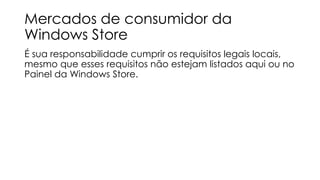 Mercados de consumidor da
Windows Store
É sua responsabilidade cumprir os requisitos legais locais,
mesmo que esses requisitos não estejam listados aqui ou no
Painel da Windows Store.

 